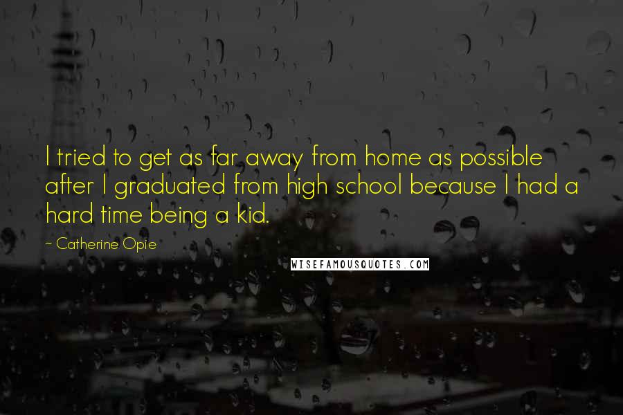 Catherine Opie Quotes: I tried to get as far away from home as possible after I graduated from high school because I had a hard time being a kid.