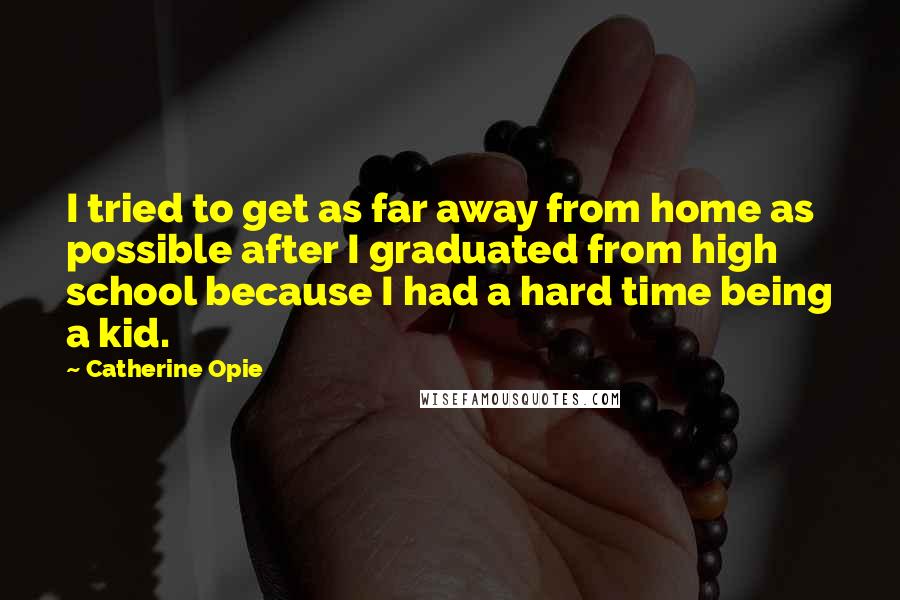 Catherine Opie Quotes: I tried to get as far away from home as possible after I graduated from high school because I had a hard time being a kid.