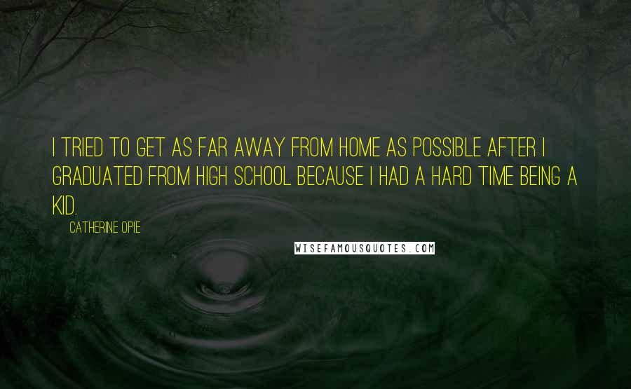 Catherine Opie Quotes: I tried to get as far away from home as possible after I graduated from high school because I had a hard time being a kid.