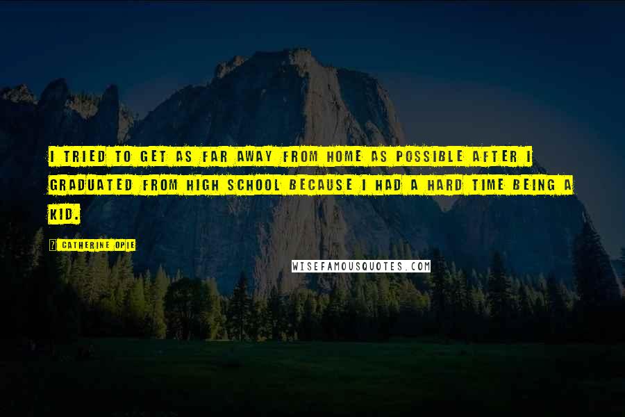 Catherine Opie Quotes: I tried to get as far away from home as possible after I graduated from high school because I had a hard time being a kid.