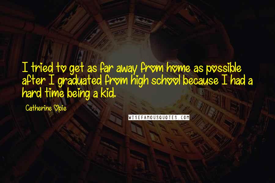 Catherine Opie Quotes: I tried to get as far away from home as possible after I graduated from high school because I had a hard time being a kid.