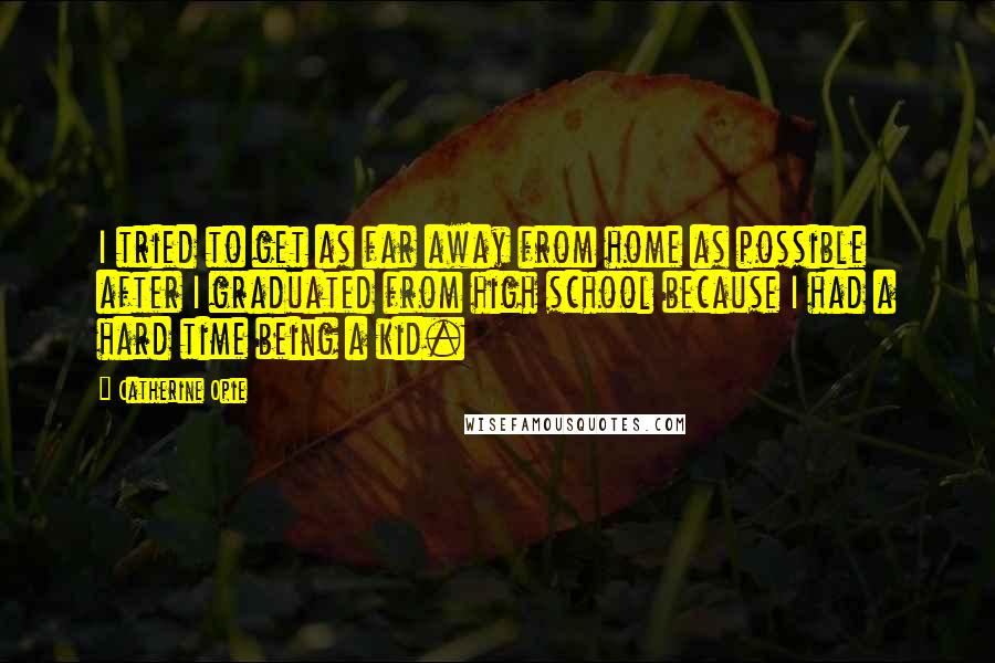 Catherine Opie Quotes: I tried to get as far away from home as possible after I graduated from high school because I had a hard time being a kid.