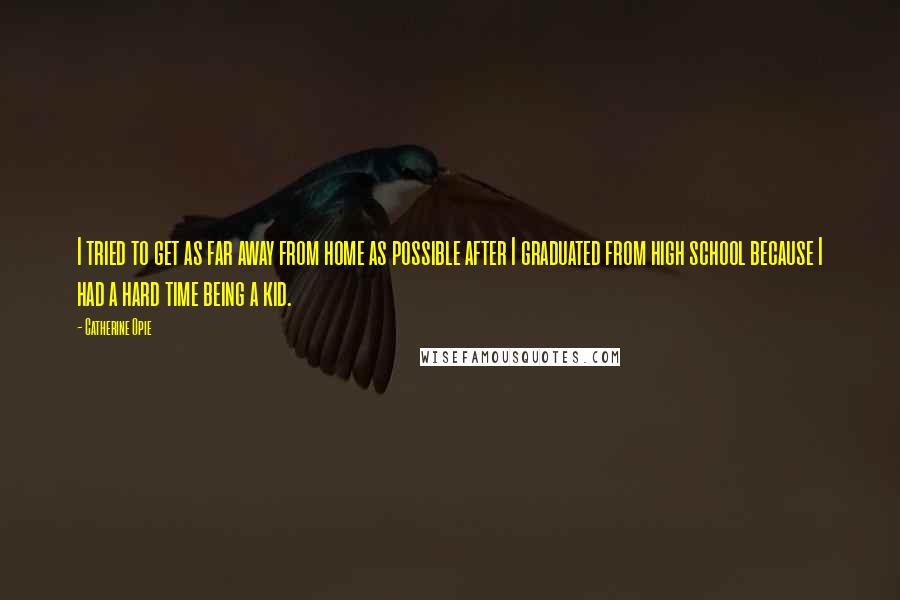Catherine Opie Quotes: I tried to get as far away from home as possible after I graduated from high school because I had a hard time being a kid.