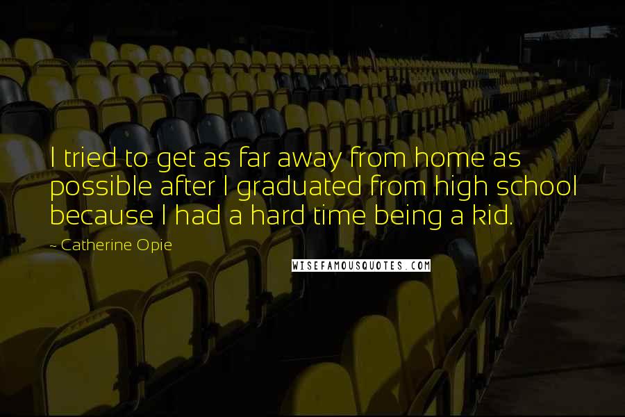 Catherine Opie Quotes: I tried to get as far away from home as possible after I graduated from high school because I had a hard time being a kid.