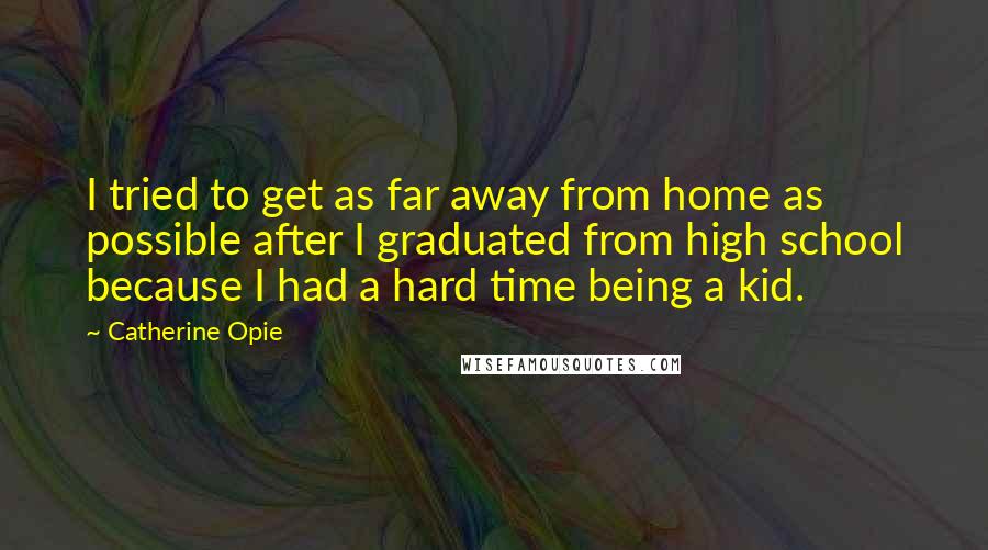 Catherine Opie Quotes: I tried to get as far away from home as possible after I graduated from high school because I had a hard time being a kid.