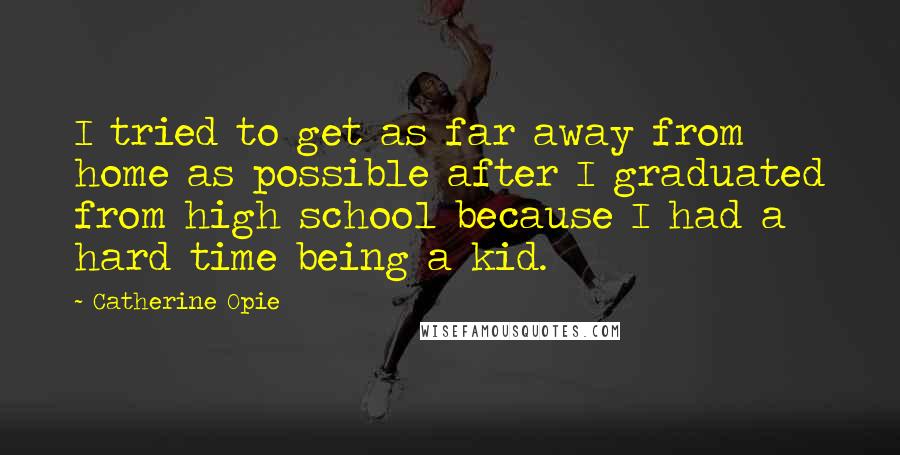 Catherine Opie Quotes: I tried to get as far away from home as possible after I graduated from high school because I had a hard time being a kid.