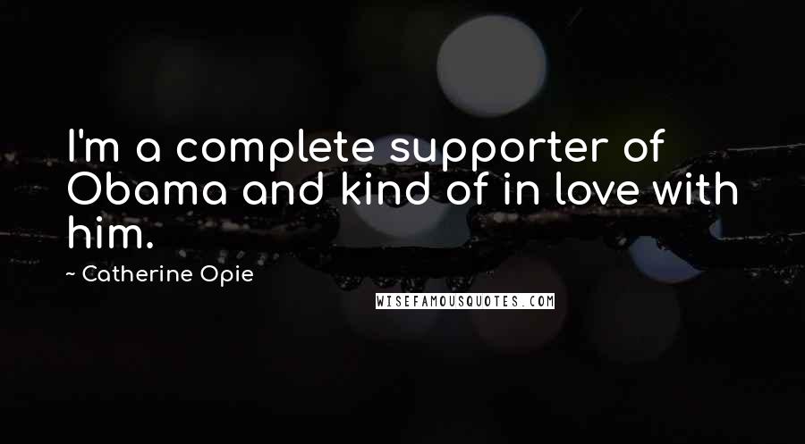 Catherine Opie Quotes: I'm a complete supporter of Obama and kind of in love with him.