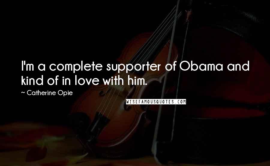 Catherine Opie Quotes: I'm a complete supporter of Obama and kind of in love with him.