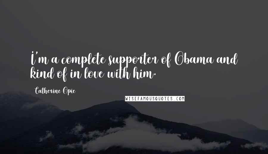 Catherine Opie Quotes: I'm a complete supporter of Obama and kind of in love with him.