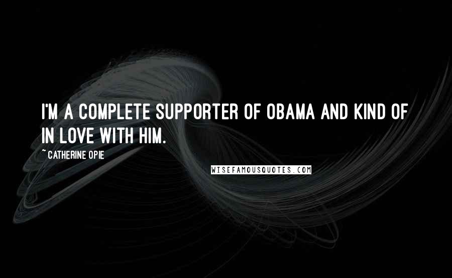 Catherine Opie Quotes: I'm a complete supporter of Obama and kind of in love with him.