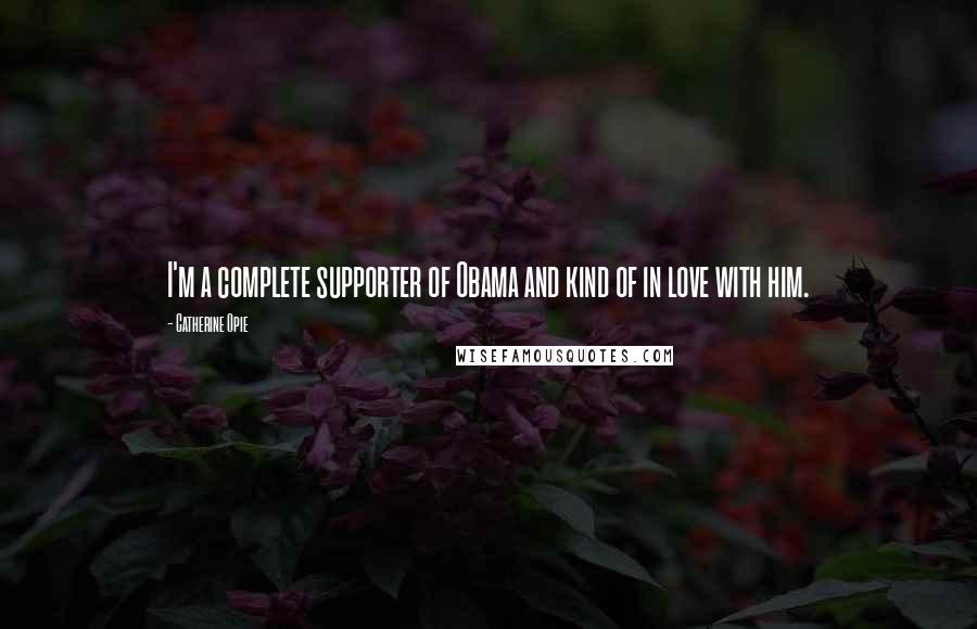 Catherine Opie Quotes: I'm a complete supporter of Obama and kind of in love with him.