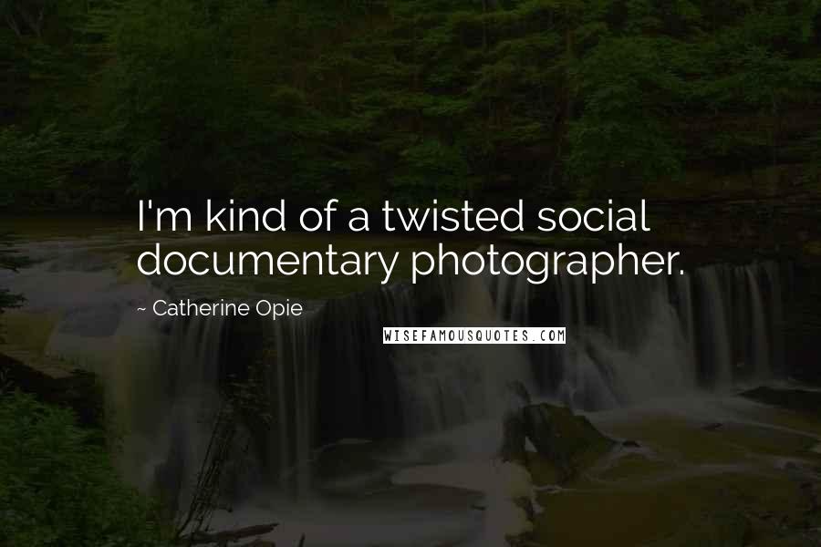 Catherine Opie Quotes: I'm kind of a twisted social documentary photographer.