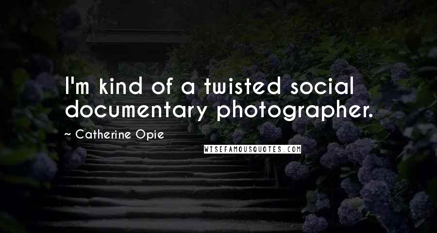 Catherine Opie Quotes: I'm kind of a twisted social documentary photographer.