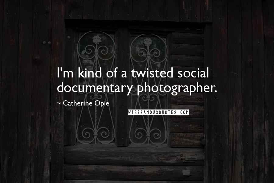 Catherine Opie Quotes: I'm kind of a twisted social documentary photographer.