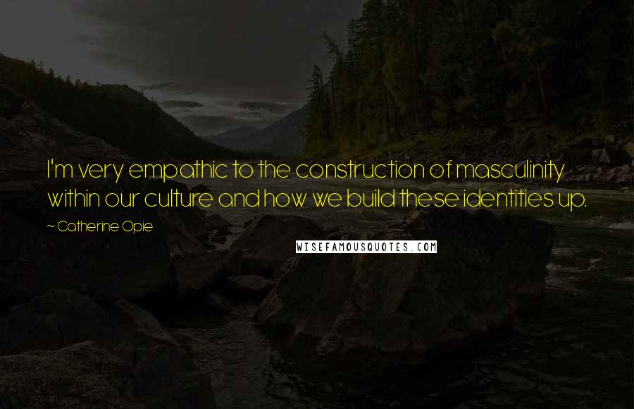 Catherine Opie Quotes: I'm very empathic to the construction of masculinity within our culture and how we build these identities up.