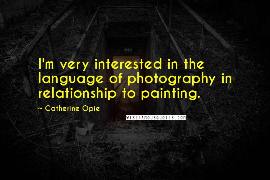 Catherine Opie Quotes: I'm very interested in the language of photography in relationship to painting.