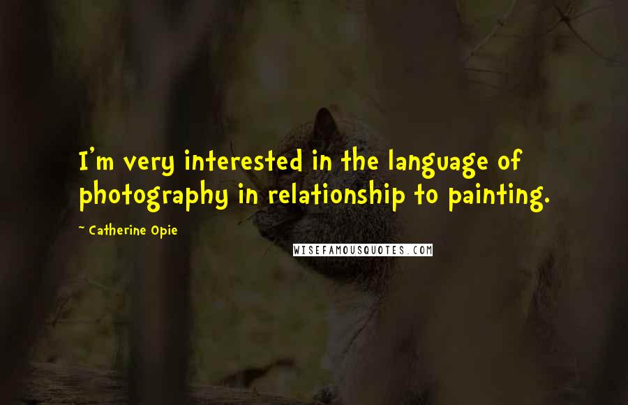 Catherine Opie Quotes: I'm very interested in the language of photography in relationship to painting.