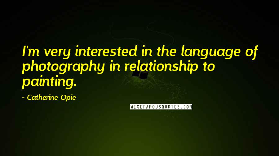 Catherine Opie Quotes: I'm very interested in the language of photography in relationship to painting.