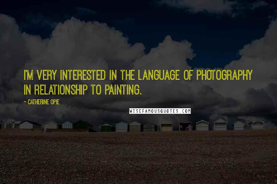 Catherine Opie Quotes: I'm very interested in the language of photography in relationship to painting.