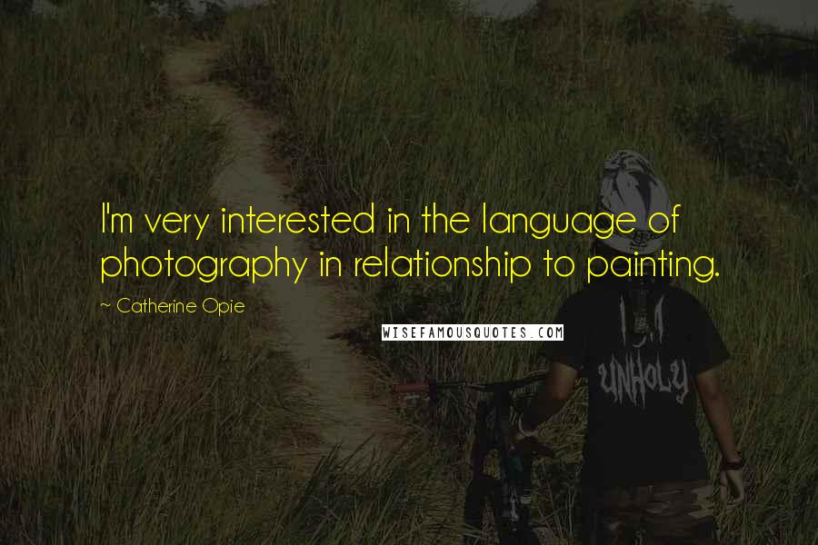 Catherine Opie Quotes: I'm very interested in the language of photography in relationship to painting.