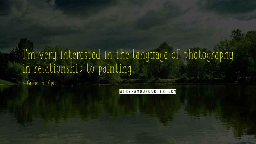 Catherine Opie Quotes: I'm very interested in the language of photography in relationship to painting.