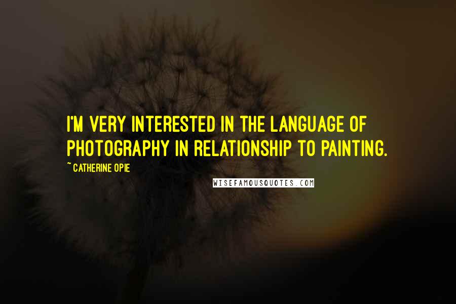 Catherine Opie Quotes: I'm very interested in the language of photography in relationship to painting.