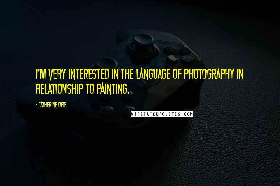 Catherine Opie Quotes: I'm very interested in the language of photography in relationship to painting.
