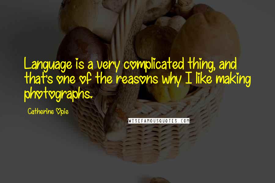 Catherine Opie Quotes: Language is a very complicated thing, and that's one of the reasons why I like making photographs.