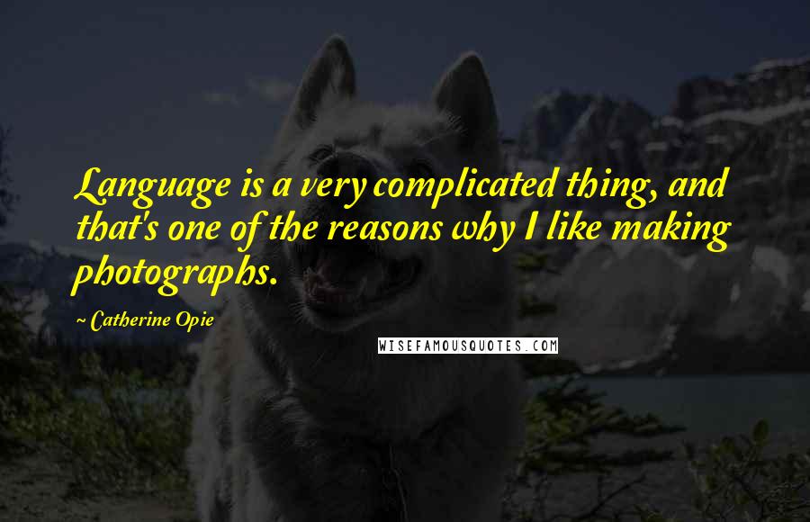 Catherine Opie Quotes: Language is a very complicated thing, and that's one of the reasons why I like making photographs.