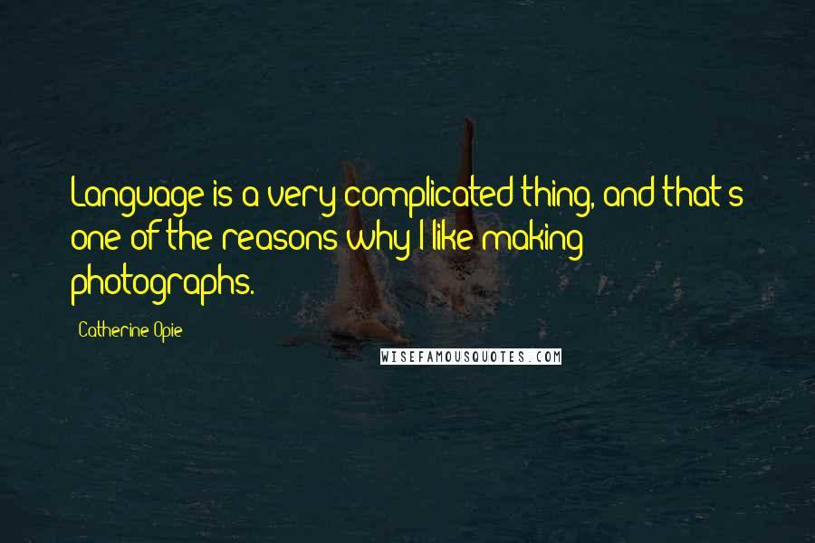 Catherine Opie Quotes: Language is a very complicated thing, and that's one of the reasons why I like making photographs.