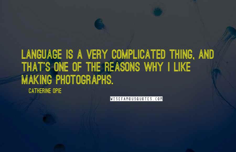 Catherine Opie Quotes: Language is a very complicated thing, and that's one of the reasons why I like making photographs.