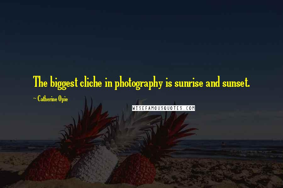 Catherine Opie Quotes: The biggest cliche in photography is sunrise and sunset.