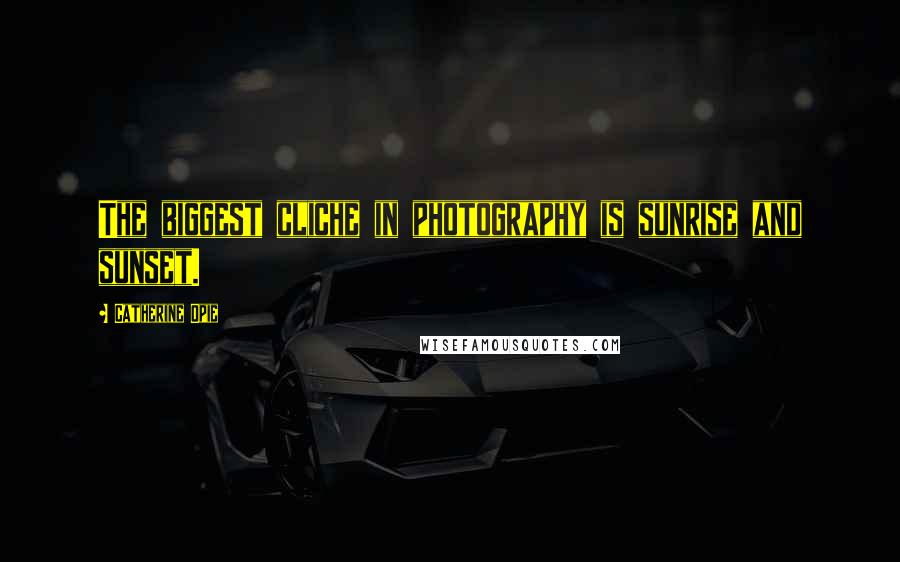 Catherine Opie Quotes: The biggest cliche in photography is sunrise and sunset.