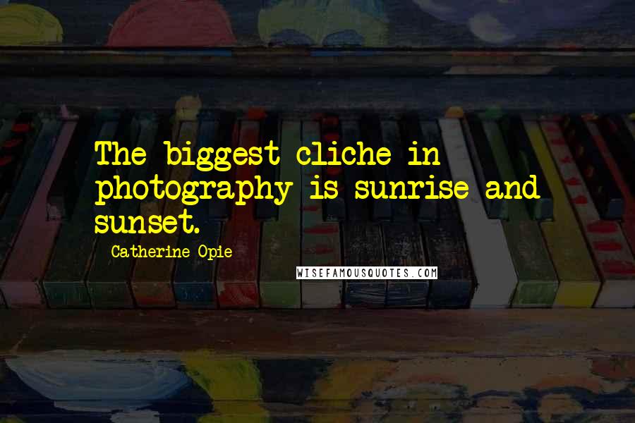 Catherine Opie Quotes: The biggest cliche in photography is sunrise and sunset.