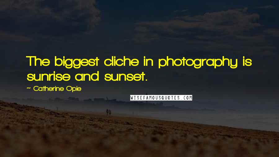 Catherine Opie Quotes: The biggest cliche in photography is sunrise and sunset.