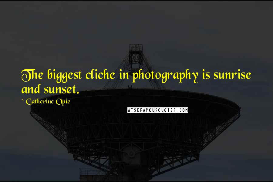 Catherine Opie Quotes: The biggest cliche in photography is sunrise and sunset.