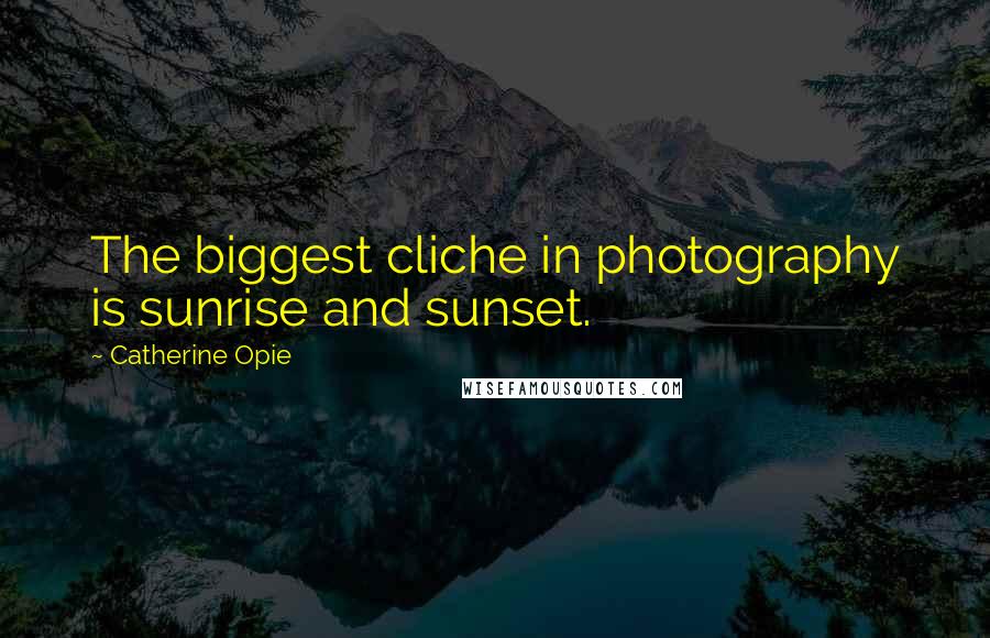Catherine Opie Quotes: The biggest cliche in photography is sunrise and sunset.