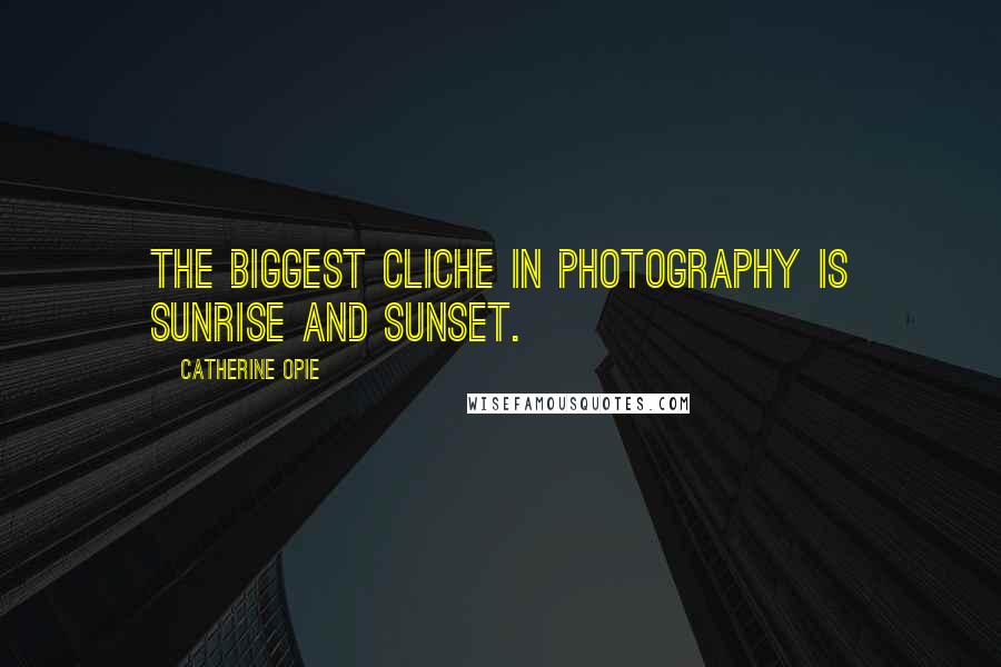 Catherine Opie Quotes: The biggest cliche in photography is sunrise and sunset.