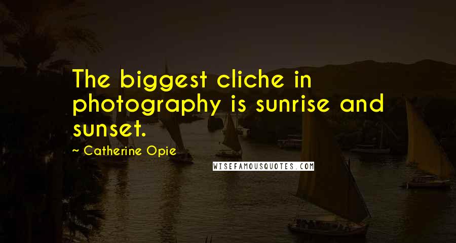 Catherine Opie Quotes: The biggest cliche in photography is sunrise and sunset.