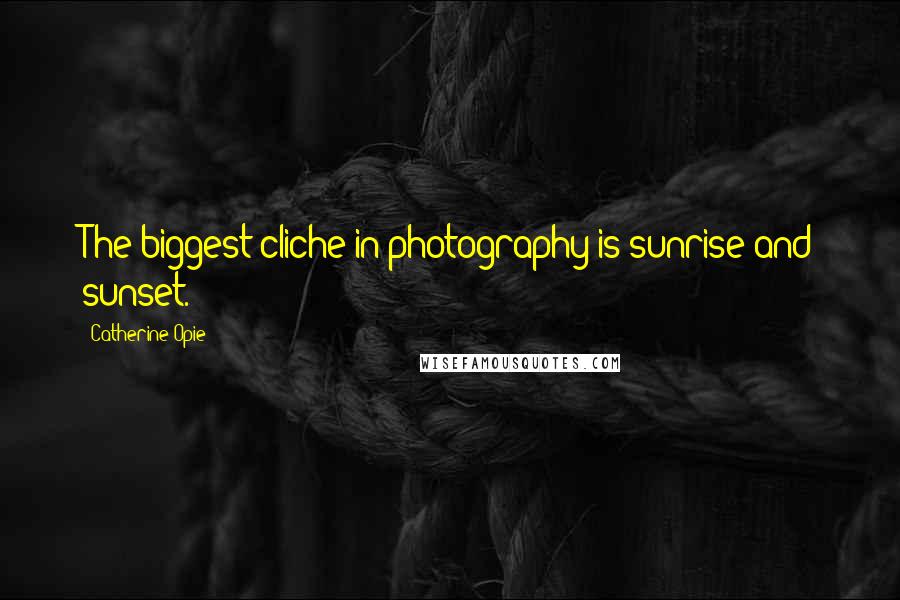 Catherine Opie Quotes: The biggest cliche in photography is sunrise and sunset.