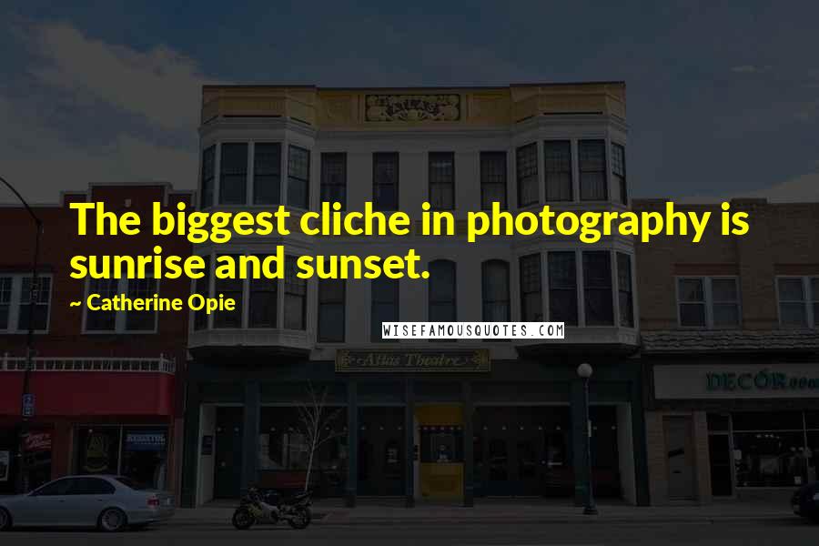 Catherine Opie Quotes: The biggest cliche in photography is sunrise and sunset.