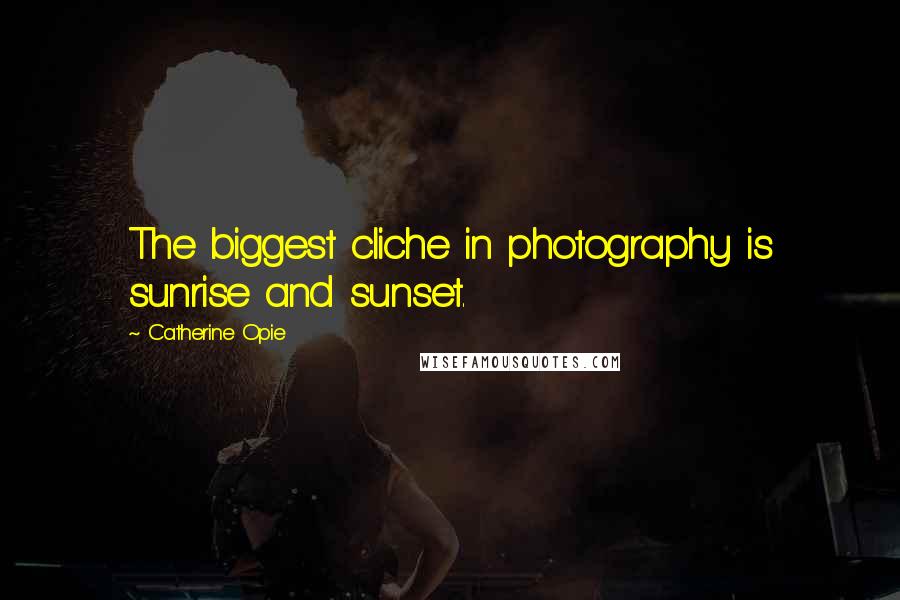 Catherine Opie Quotes: The biggest cliche in photography is sunrise and sunset.