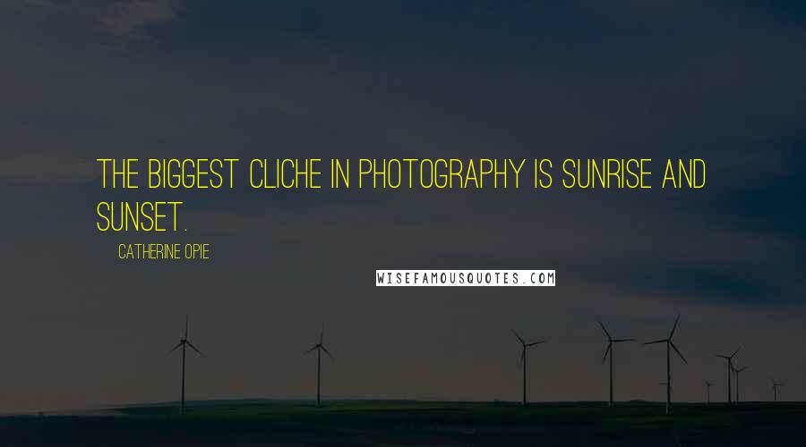 Catherine Opie Quotes: The biggest cliche in photography is sunrise and sunset.