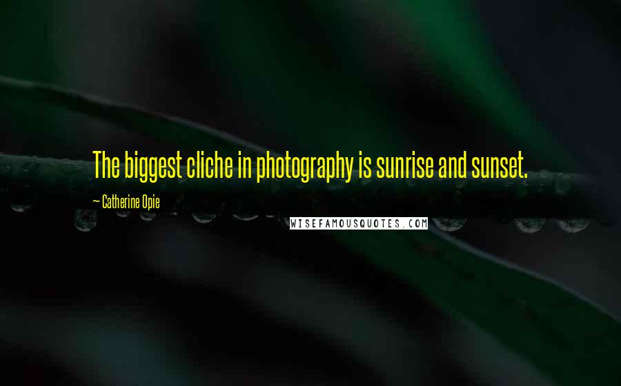 Catherine Opie Quotes: The biggest cliche in photography is sunrise and sunset.