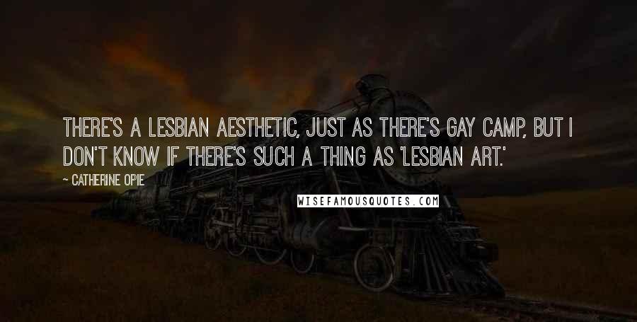 Catherine Opie Quotes: There's a lesbian aesthetic, just as there's gay camp, but I don't know if there's such a thing as 'lesbian art.'