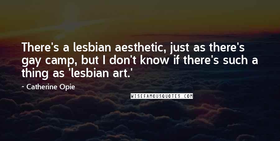 Catherine Opie Quotes: There's a lesbian aesthetic, just as there's gay camp, but I don't know if there's such a thing as 'lesbian art.'