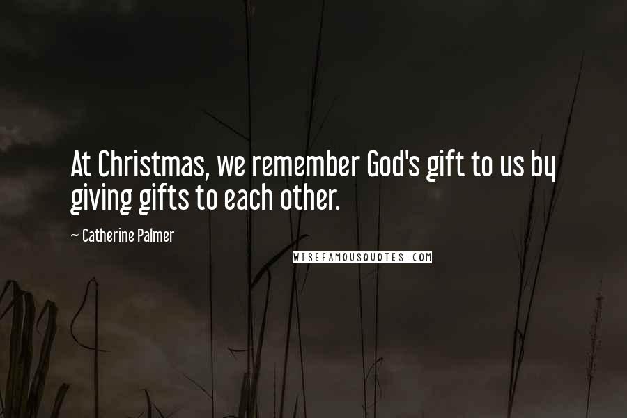 Catherine Palmer Quotes: At Christmas, we remember God's gift to us by giving gifts to each other.
