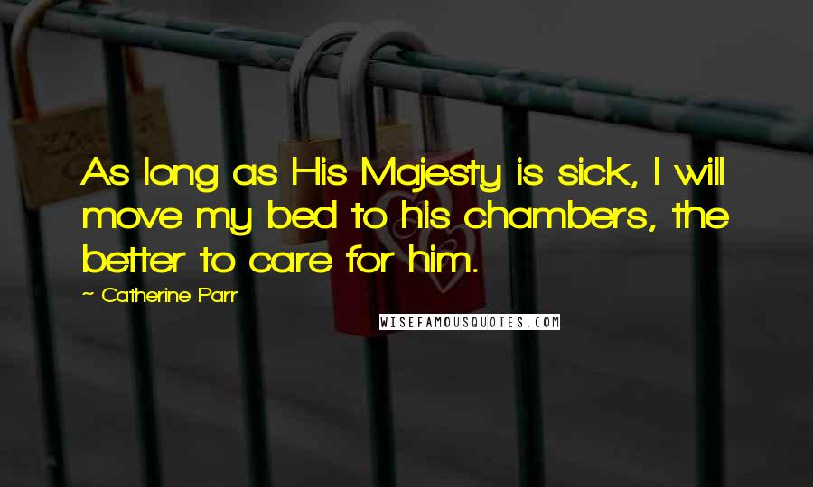 Catherine Parr Quotes: As long as His Majesty is sick, I will move my bed to his chambers, the better to care for him.