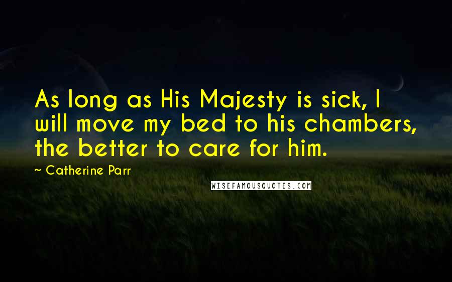 Catherine Parr Quotes: As long as His Majesty is sick, I will move my bed to his chambers, the better to care for him.