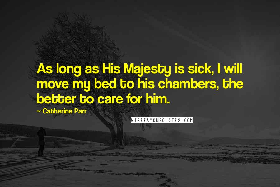 Catherine Parr Quotes: As long as His Majesty is sick, I will move my bed to his chambers, the better to care for him.
